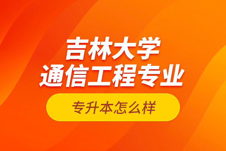 吉林大學(xué)通信工程專業(yè)專升本怎么樣？