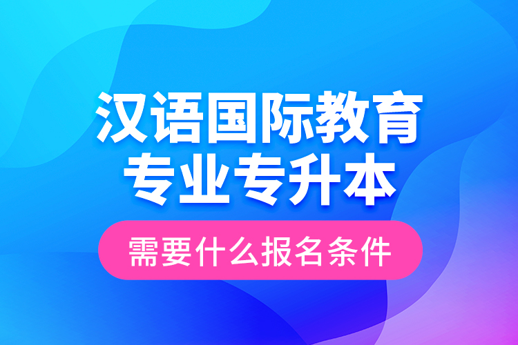 漢語國際教育專業(yè)專升本需要什么報名條件？