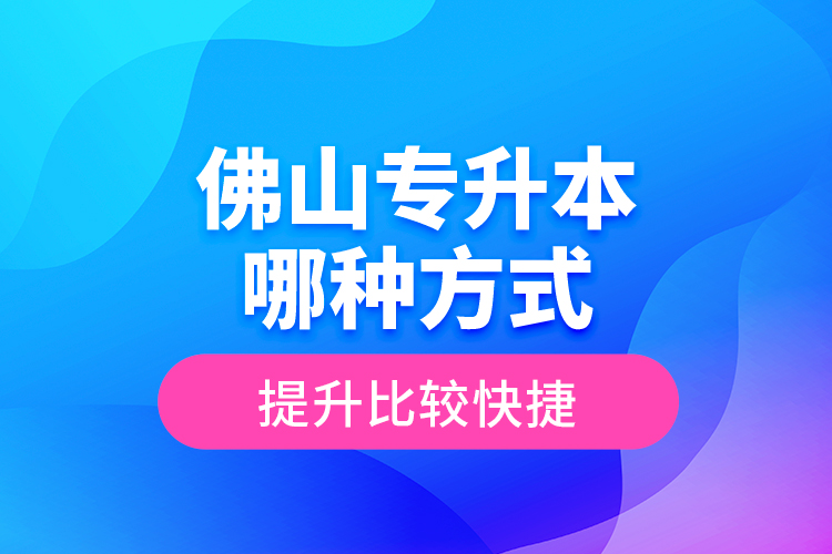 佛山專升本哪種方式提升比較快捷？