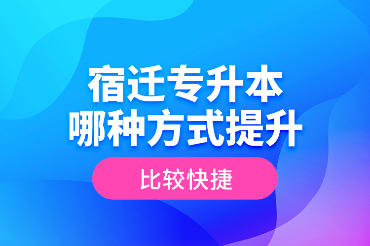 宿遷專升本哪種方式提升比較快捷？