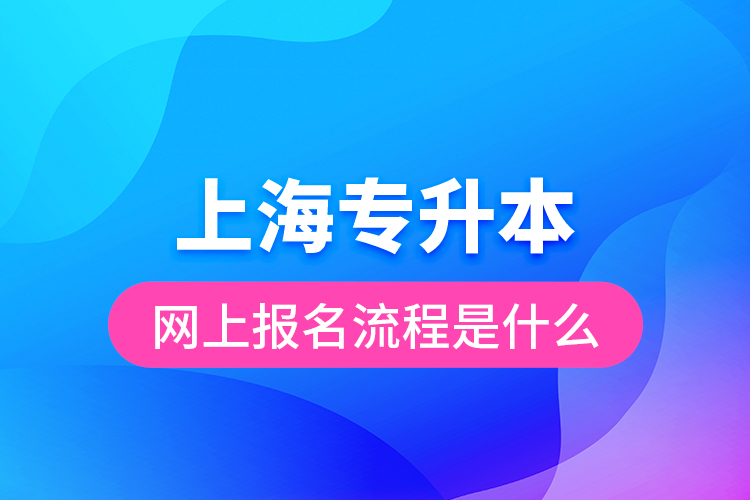 上海專升本網(wǎng)上報名流程是什么？