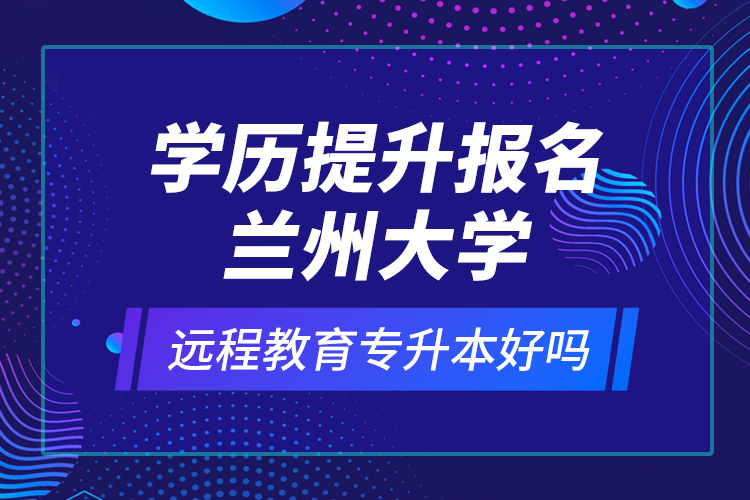 學(xué)歷提升報名蘭州大學(xué)遠程教育專升本好嗎？