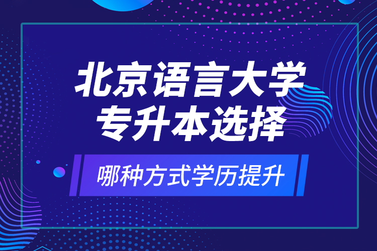 北京語言大學(xué)專升本選擇哪種方式學(xué)歷提升？