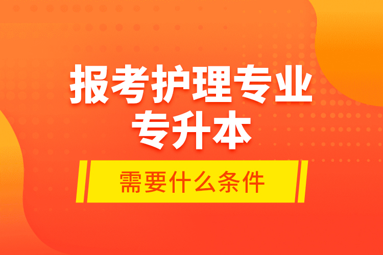 報考護(hù)理專業(yè)專升本需要什么條件？