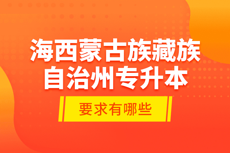 海西蒙古族藏族自治州專升本的要求有哪些？