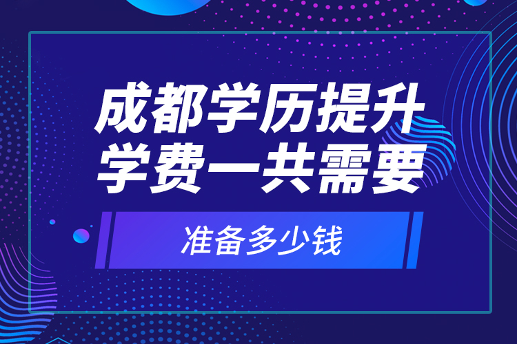 成都學(xué)歷提升學(xué)費一共需要準(zhǔn)備多少錢？