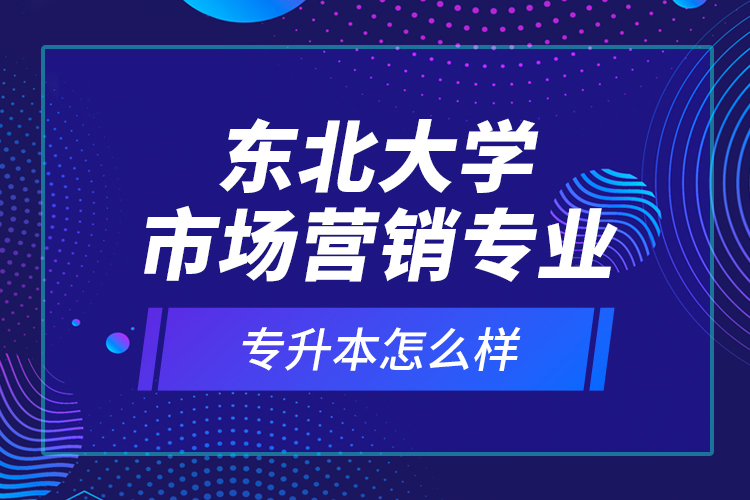 東北大學市場營銷專業(yè)專升本怎么樣？