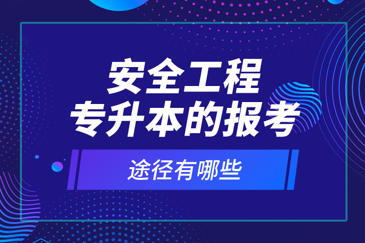 安全工程專升本的報考途徑有哪些？