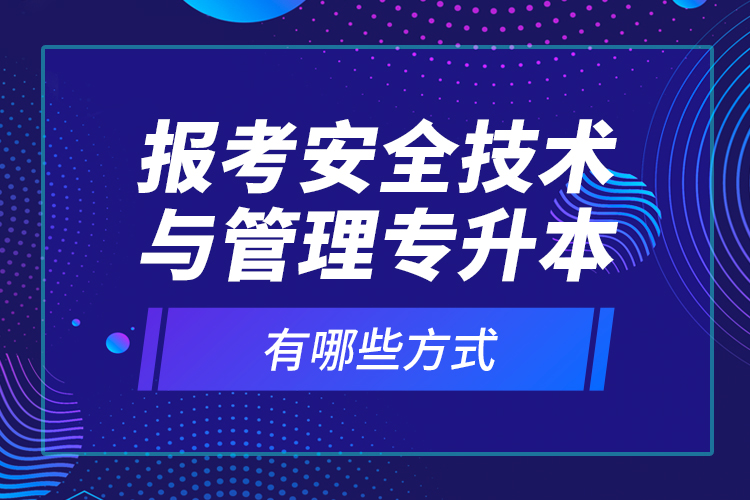 報考安全技術與管理專升本有哪些方式？