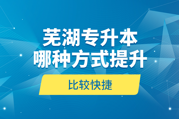 蕪湖專升本哪種方式提升比較快捷？