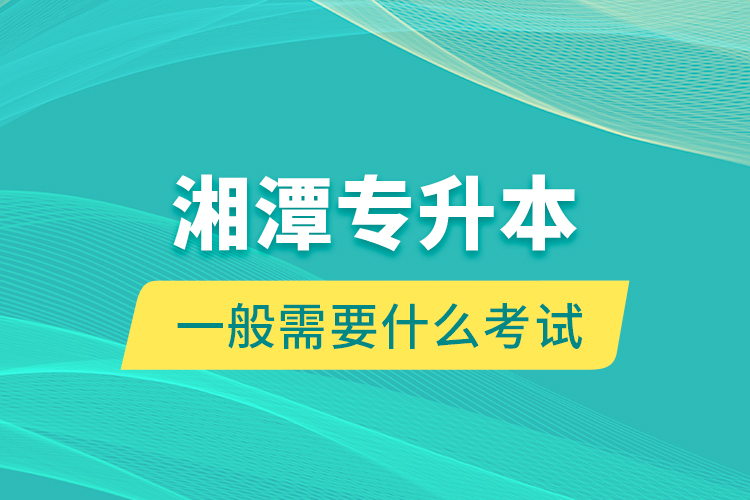 湘潭專升本一般需要什么考試？