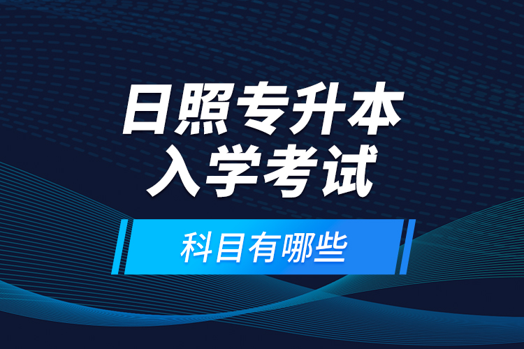 日照專升本入學(xué)考試科目有哪些？