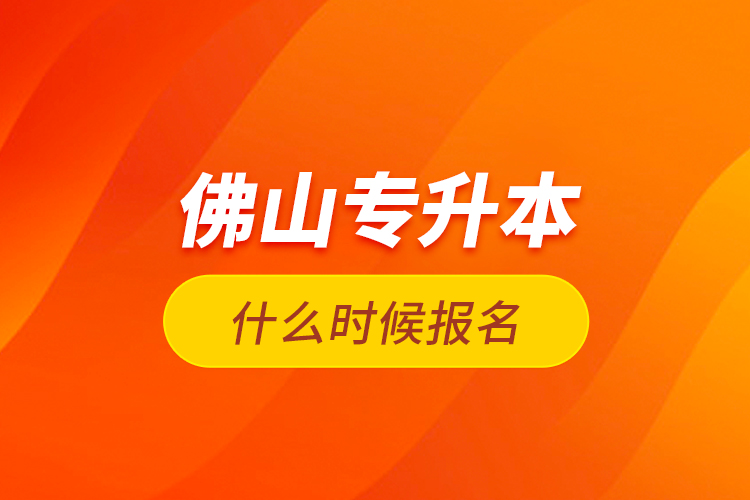 佛山專升本什么時候報名？