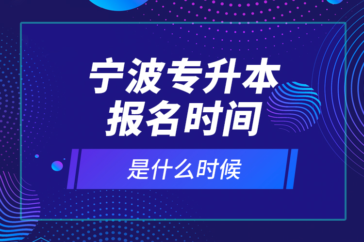 寧波專升本報名時間是什么時候？