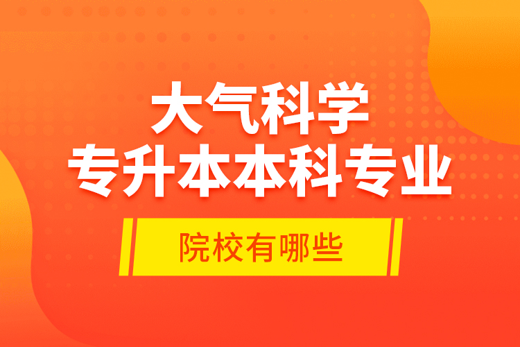 大氣科學(xué)專升本本科專業(yè)院校有哪些？