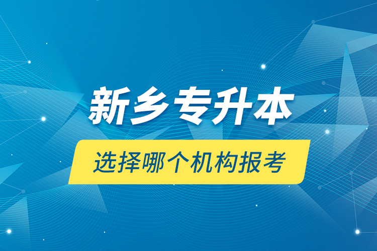 新鄉(xiāng)專升本選擇哪個機(jī)構(gòu)報考？