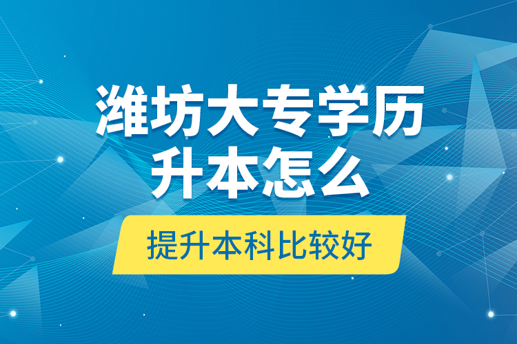 濰坊大專學(xué)歷升本怎么提升本科比較好？