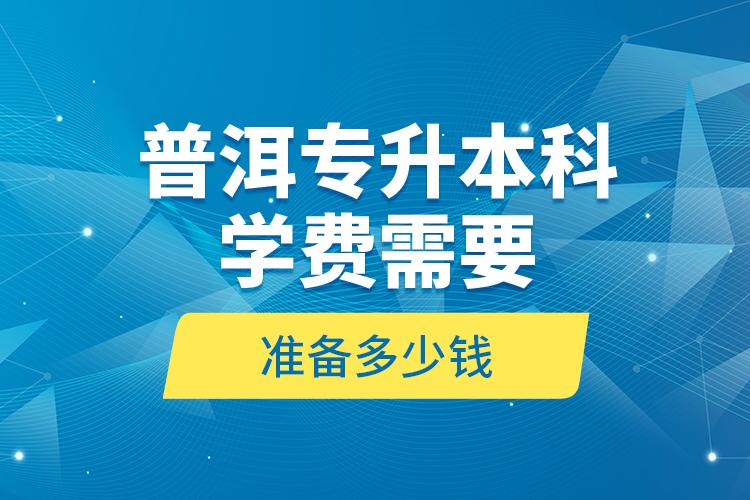 普洱專(zhuān)升本科學(xué)費(fèi)需要準(zhǔn)備多少錢(qián)？