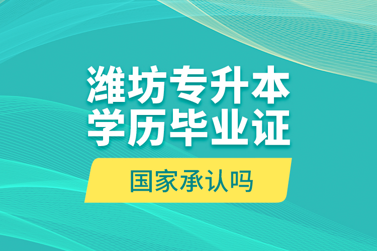 濰坊專升本學(xué)歷畢業(yè)證國家承認(rèn)嗎？