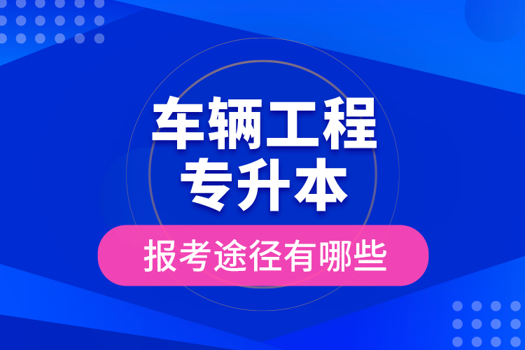 車輛工程專升本的報(bào)考途徑有哪些？