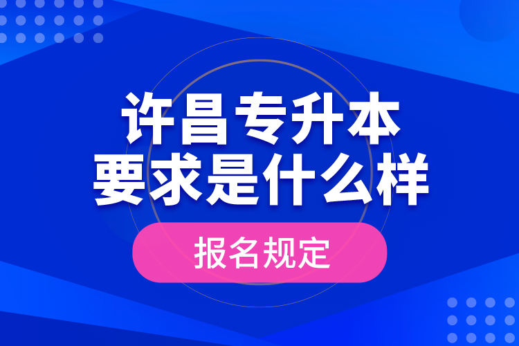 許昌專升本要求是什么樣的報名規(guī)定？