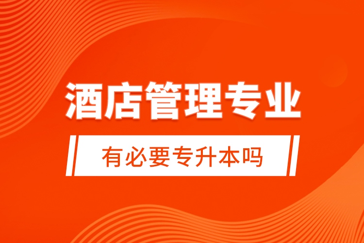 酒店管理專業(yè)有必要專升本嗎？