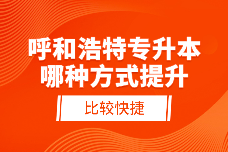 呼和浩特專升本哪種方式提升比較快捷？