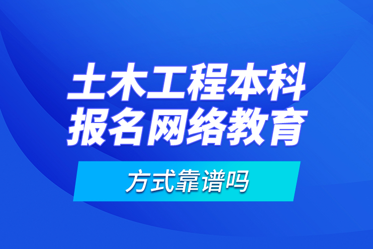 土木工程本科報名網(wǎng)絡(luò)教育方式靠譜嗎？