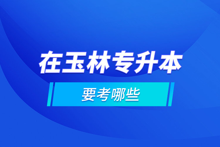 在玉林專升本要考哪些？