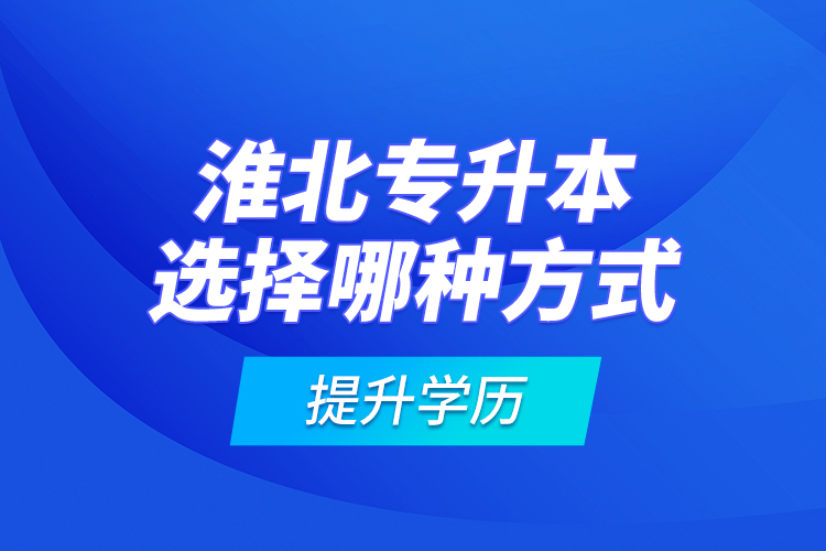 淮北專升本選擇哪種方式提升學(xué)歷？