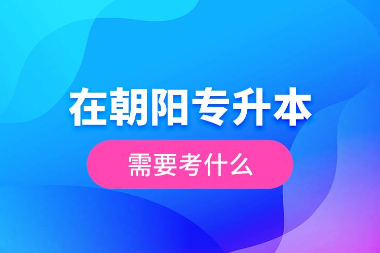 在朝陽(yáng)專升本需要考什么？  ?