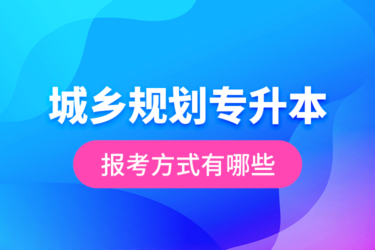 城鄉(xiāng)規(guī)劃專升本的報(bào)考方式有哪些？