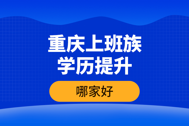 重慶上班族學(xué)歷提升哪家好？