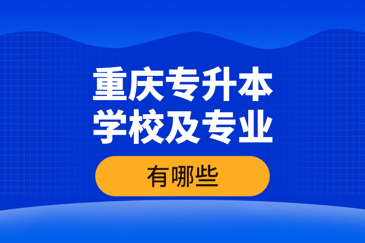 重慶專升本學校及專業(yè)有哪些？