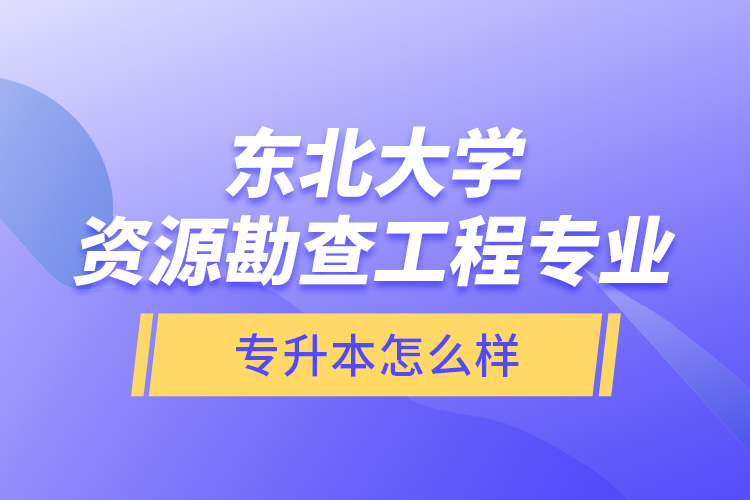 東北大學(xué)資源勘查工程專業(yè)專升本怎么樣？