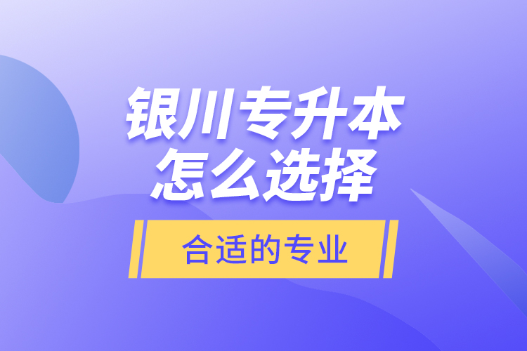 銀川專升本怎么選擇合適的專業(yè)？