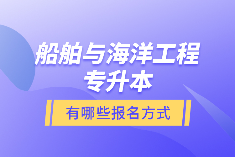 船舶與海洋工程專升本有哪些報名方式？