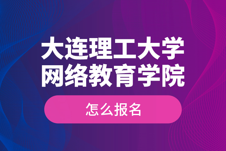 大連理工大學(xué)網(wǎng)絡(luò)教育學(xué)院怎么報(bào)名？