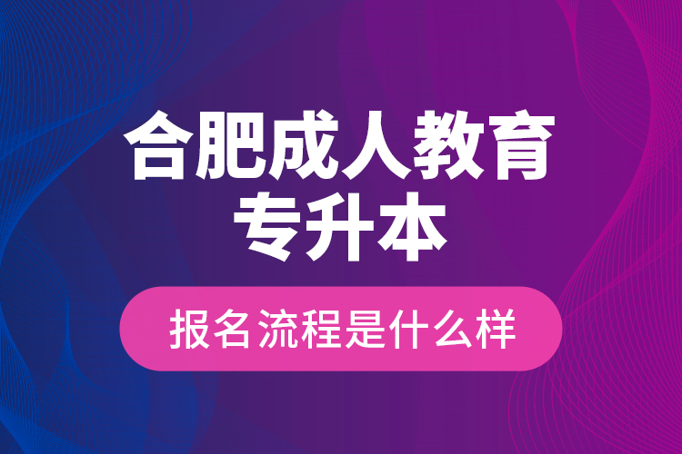 合肥成人教育專升本報(bào)名流程是什么樣？