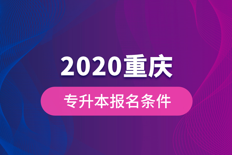 2020重慶專升本報(bào)名條件？