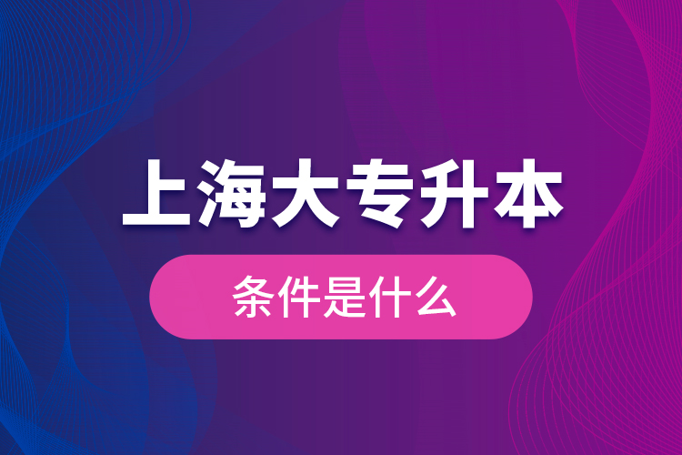 上海大專升本條件是什么？