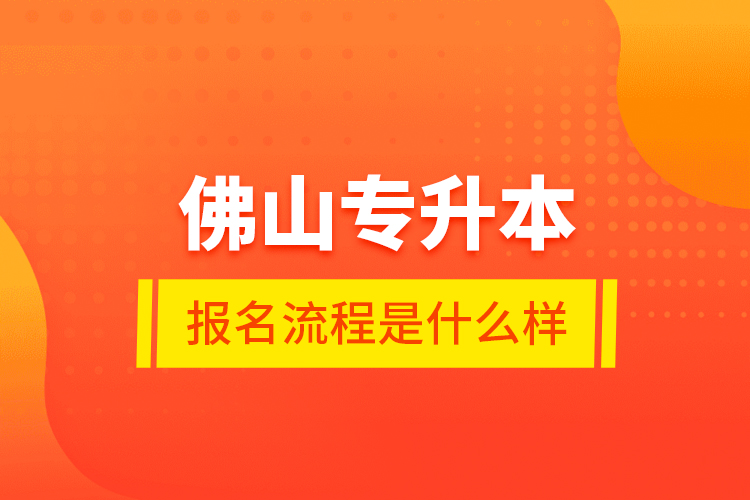 佛山專升本報(bào)名流程是什么樣？