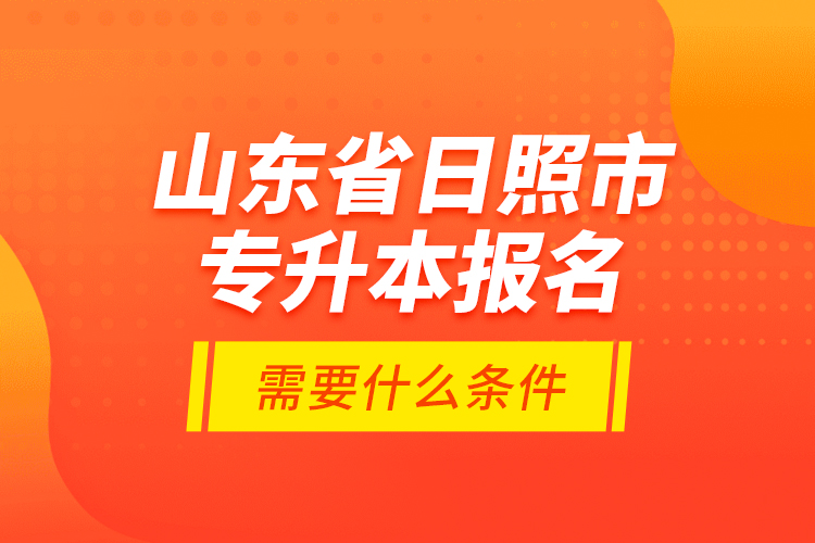 山東省日照市專升本報名需要什么條件？