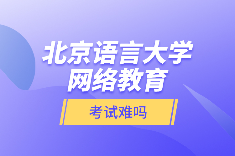 北京語言大學網(wǎng)絡教育考試難嗎？