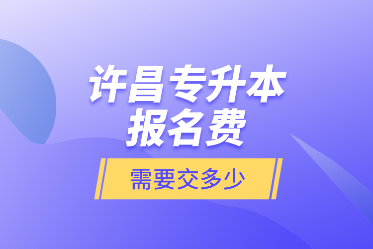 許昌專升本報名費是需要交多少？