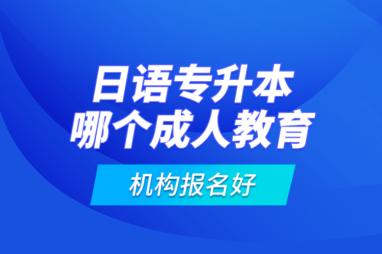 日語(yǔ)專升本哪個(gè)成人教育機(jī)構(gòu)報(bào)名好？