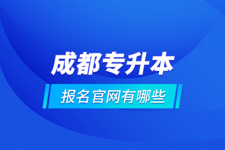 成都專升本報(bào)名官網(wǎng)有哪些？