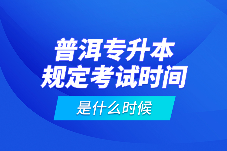 普洱專升本規(guī)定考試時(shí)間是什么時(shí)候？