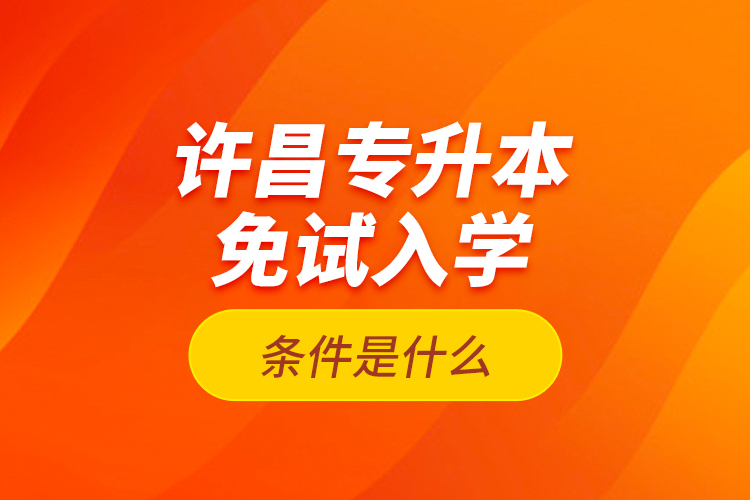 許昌專升本免試入學(xué)條件是什么？