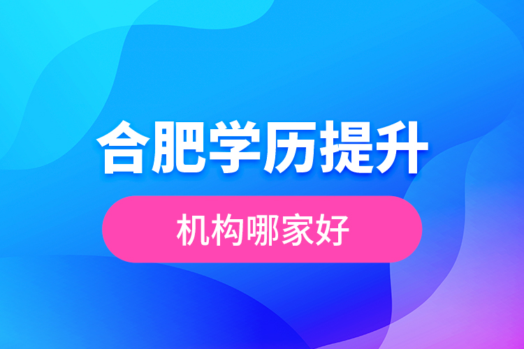 合肥學(xué)歷提升機構(gòu)哪家好？